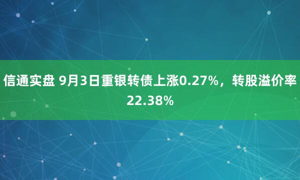 信通实盘 9月3日重银转债上涨0.27%，转股溢价率22.38%