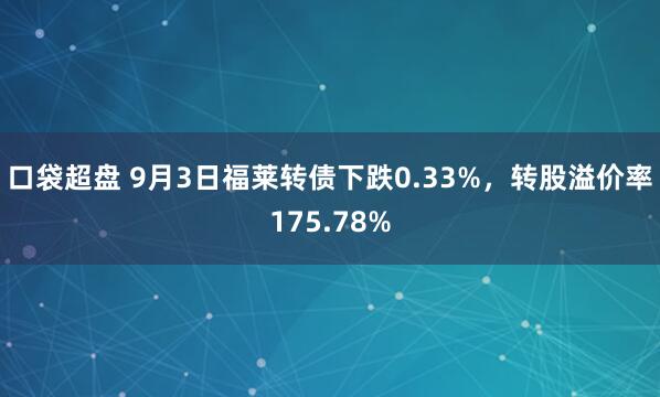 口袋超盘 9月3日福莱转债下跌0.33%，转股溢价率175.78%