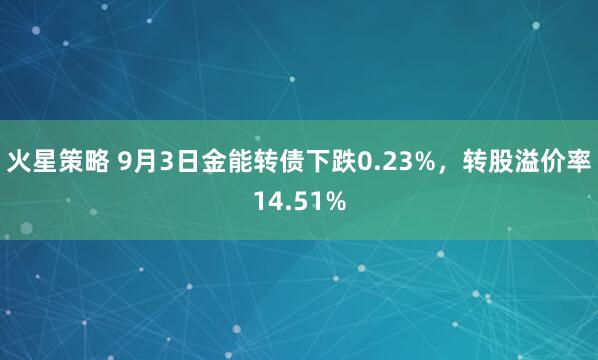 火星策略 9月3日金能转债下跌0.23%，转股溢价率14.51%