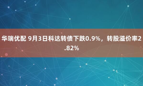 华瑞优配 9月3日科达转债下跌0.9%，转股溢价率2.82%