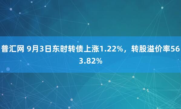 普汇网 9月3日东时转债上涨1.22%，转股溢价率563.82%