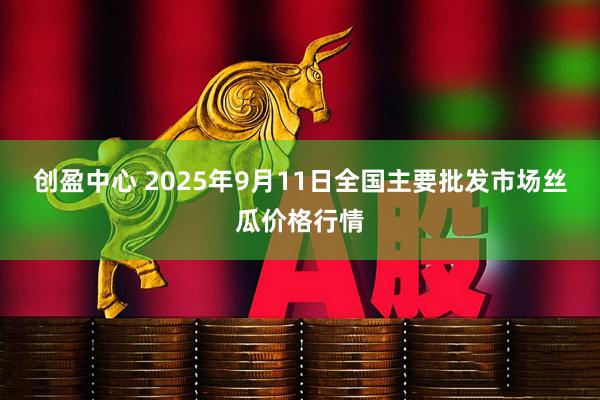 创盈中心 2025年9月11日全国主要批发市场丝瓜价格行情