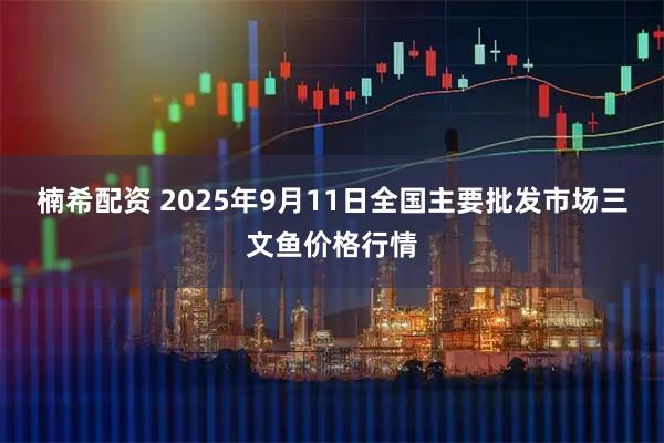 楠希配资 2025年9月11日全国主要批发市场三文鱼价格行情
