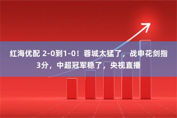 红海优配 2-0到1-0！蓉城太猛了，战申花剑指3分，中超冠军稳了，央视直播