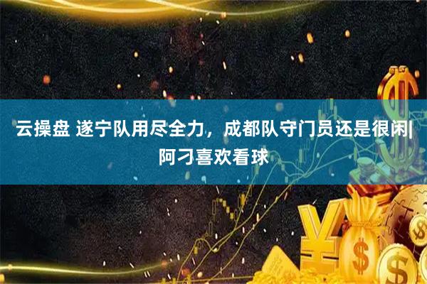 云操盘 遂宁队用尽全力，成都队守门员还是很闲|阿刁喜欢看球
