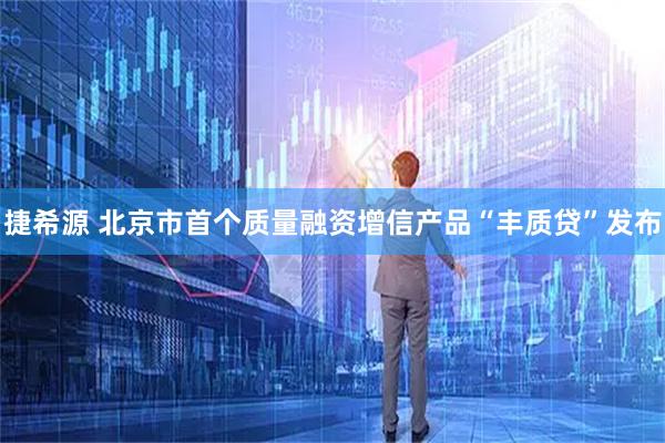 捷希源 北京市首个质量融资增信产品“丰质贷”发布