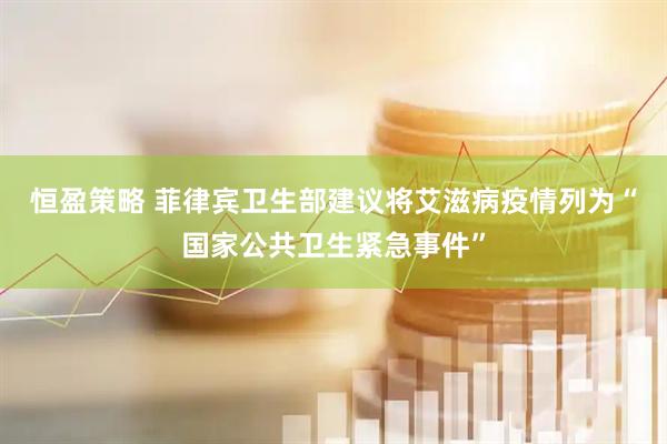 恒盈策略 菲律宾卫生部建议将艾滋病疫情列为“国家公共卫生紧急事件”