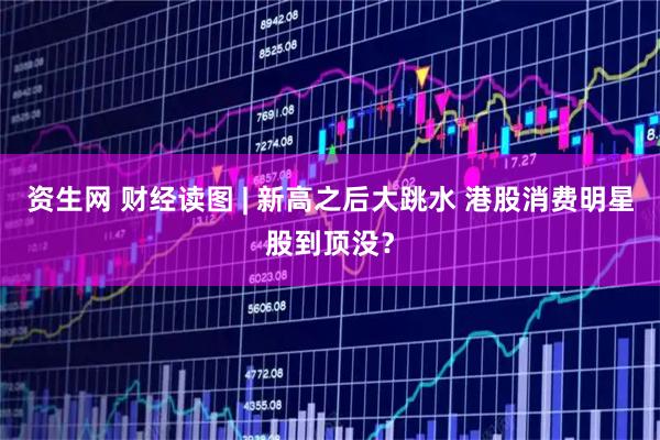 资生网 财经读图 | 新高之后大跳水 港股消费明星股到顶没？