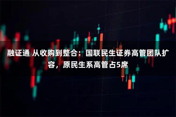 融证通 从收购到整合：国联民生证券高管团队扩容，原民生系高管占5席