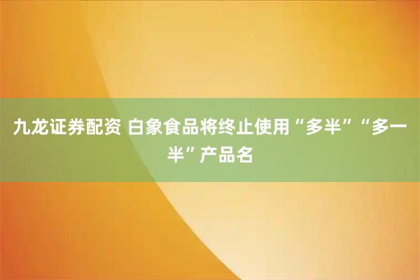 九龙证券配资 白象食品将终止使用“多半”“多一半”产品名