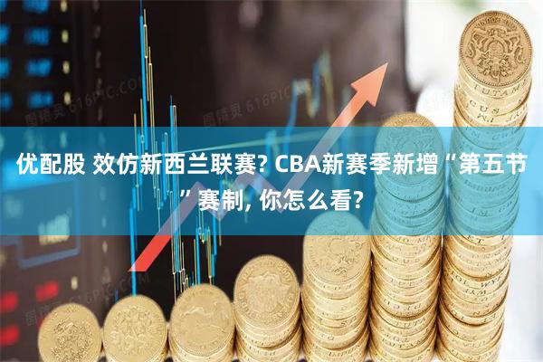 优配股 效仿新西兰联赛? CBA新赛季新增“第五节”赛制, 你怎么看?
