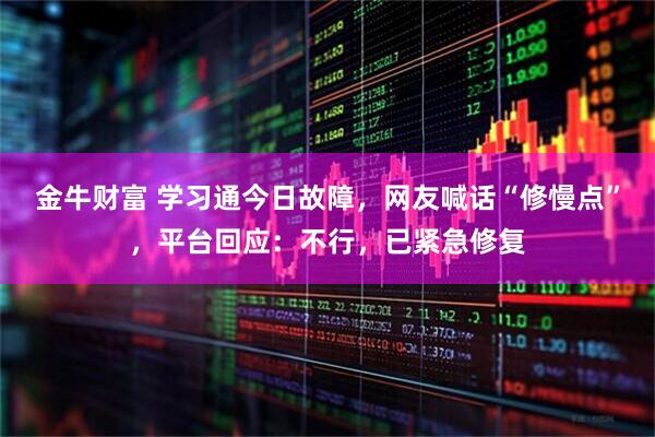 金牛财富 学习通今日故障，网友喊话“修慢点”，平台回应：不行，已紧急修复