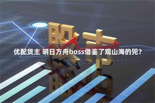 优配货主 明日方舟boss借鉴了观山海的兕？