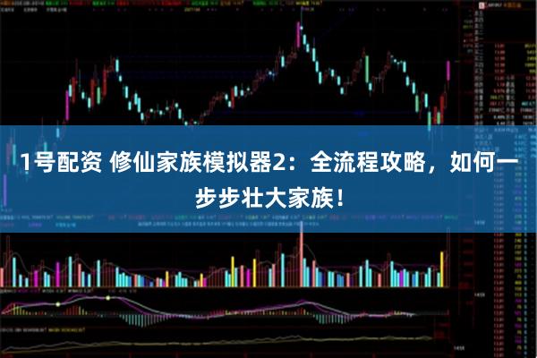 1号配资 修仙家族模拟器2：全流程攻略，如何一步步壮大家族！