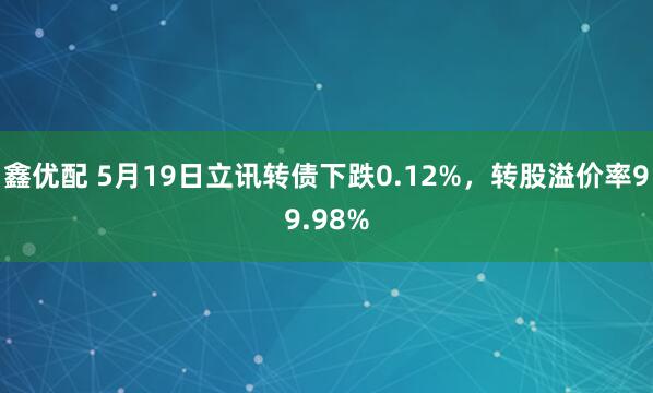 鑫优配 5月19日立讯转债下跌0.12%，转股溢价率99.98%