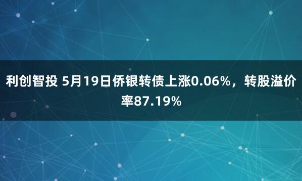 利创智投 5月19日侨银转债上涨0.06%，转股溢价率87.19%