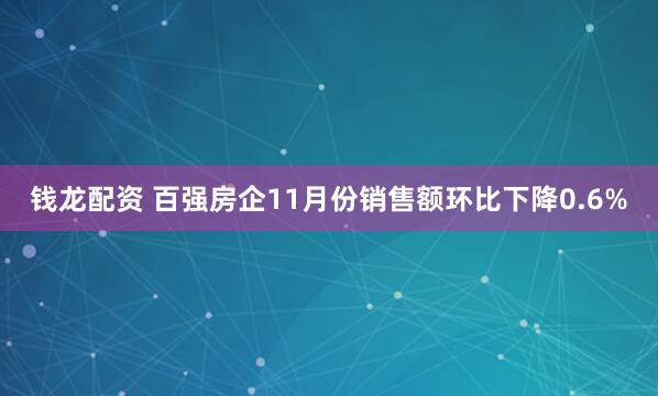钱龙配资 百强房企11月份销售额环比下降0.6%