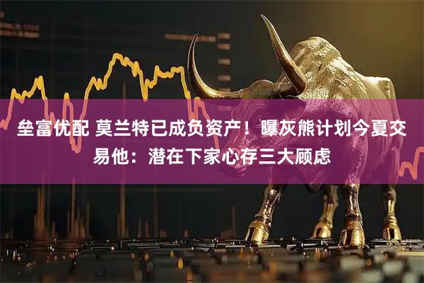 垒富优配 莫兰特已成负资产！曝灰熊计划今夏交易他：潜在下家心存三大顾虑