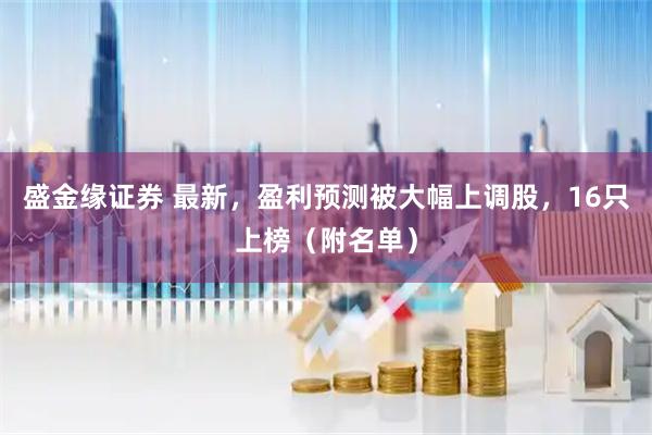 盛金缘证券 最新，盈利预测被大幅上调股，16只上榜（附名单）