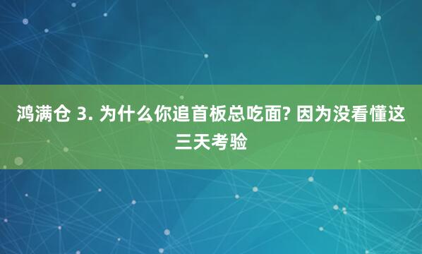 鸿满仓 3. 为什么你追首板总吃面? 因为没看懂这三天考验