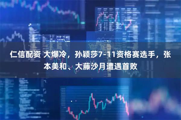 仁信配资 大爆冷，孙颖莎7-11资格赛选手，张本美和、大藤沙月遭遇首败