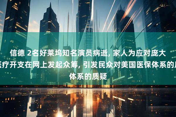 信德 2名好莱坞知名演员病逝, 家人为应对庞大的医疗开支在网上发起众筹, 引发民众对美国医保体系的质疑