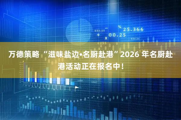 万德策略 “滋味盐边•名厨赴港”2026 年名厨赴港活动正在报名中！