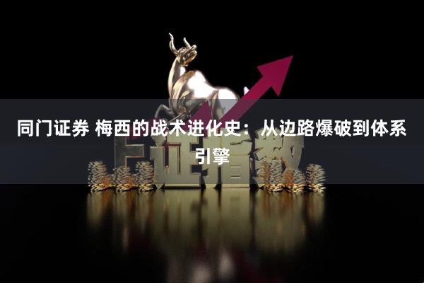 同门证券 梅西的战术进化史：从边路爆破到体系引擎