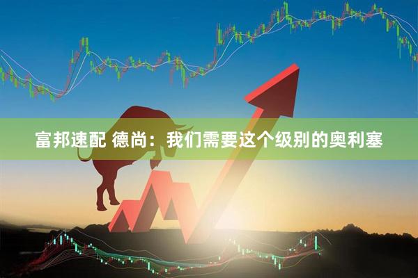 富邦速配 德尚：我们需要这个级别的奥利塞